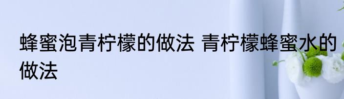 蜂蜜泡青柠檬的做法 青柠檬蜂蜜水的做法