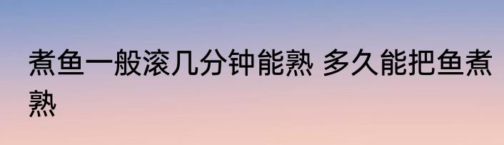 煮鱼一般滚几分钟能熟 多久能把鱼煮熟