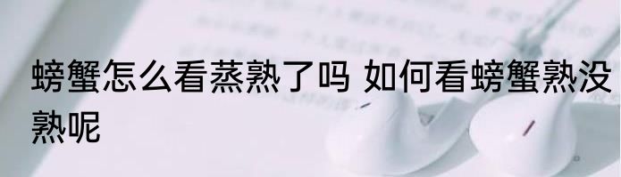 螃蟹怎么看蒸熟了吗 如何看螃蟹熟没熟呢