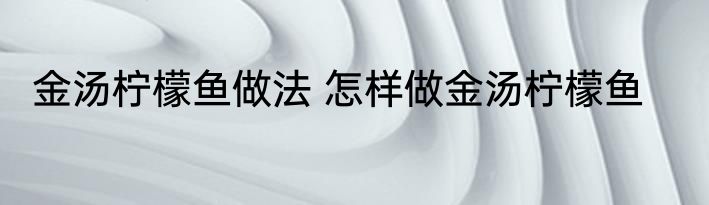 金汤柠檬鱼做法 怎样做金汤柠檬鱼