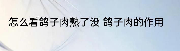 怎么看鸽子肉熟了没 鸽子肉的作用