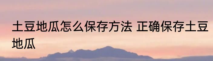 土豆地瓜怎么保存方法 正确保存土豆地瓜
