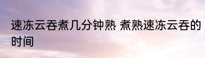 速冻云吞煮几分钟熟 煮熟速冻云吞的时间