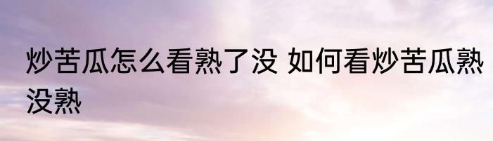 炒苦瓜怎么看熟了没 如何看炒苦瓜熟没熟