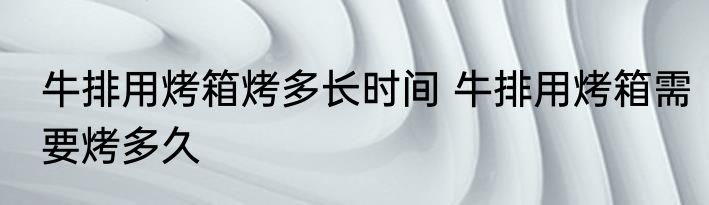牛排用烤箱烤多长时间 牛排用烤箱需要烤多久
