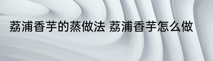 荔浦香芋的蒸做法 荔浦香芋怎么做