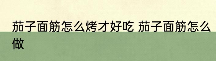 茄子面筋怎么烤才好吃 茄子面筋怎么做