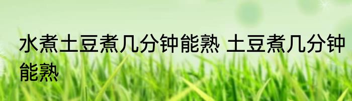 水煮土豆煮几分钟能熟 土豆煮几分钟能熟