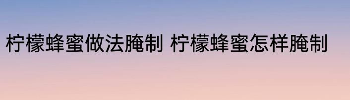 柠檬蜂蜜做法腌制 柠檬蜂蜜怎样腌制