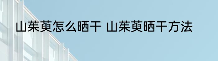 山茱萸怎么晒干 山茱萸晒干方法