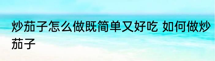 炒茄子怎么做既简单又好吃 如何做炒茄子