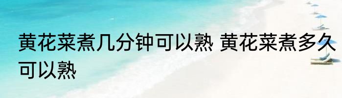 黄花菜煮几分钟可以熟 黄花菜煮多久可以熟