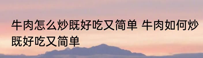 牛肉怎么炒既好吃又简单 牛肉如何炒既好吃又简单