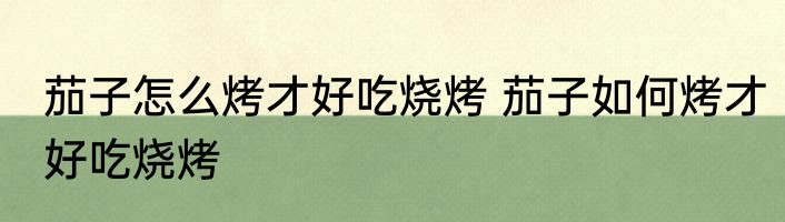 茄子怎么烤才好吃烧烤 茄子如何烤才好吃烧烤