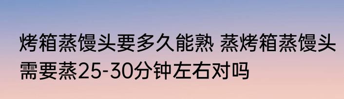 烤箱蒸馒头要多久能熟 蒸烤箱蒸馒头需要蒸25-30分钟左右对吗