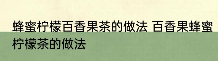 蜂蜜柠檬百香果茶的做法 百香果蜂蜜柠檬茶的做法