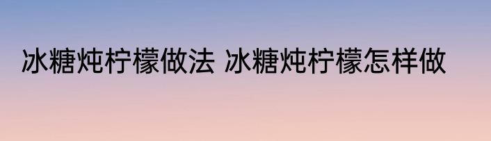 冰糖炖柠檬做法 冰糖炖柠檬怎样做
