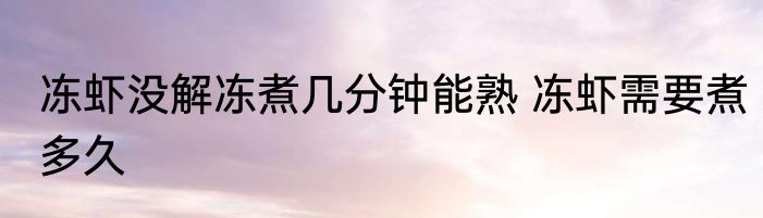 冻虾没解冻煮几分钟能熟 冻虾需要煮多久