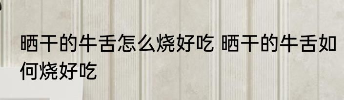 晒干的牛舌怎么烧好吃 晒干的牛舌如何烧好吃