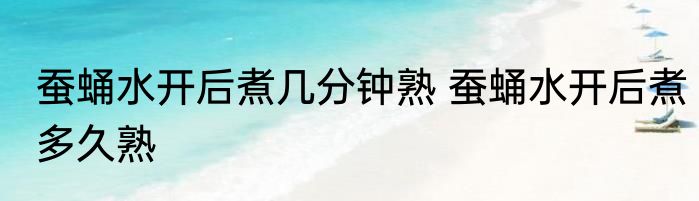 蚕蛹水开后煮几分钟熟 蚕蛹水开后煮多久熟