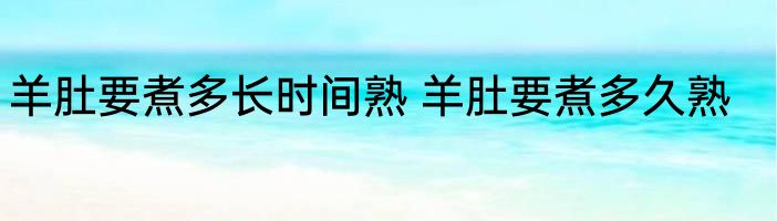 羊肚要煮多长时间熟 羊肚要煮多久熟