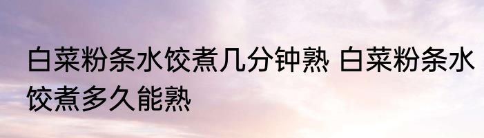 白菜粉条水饺煮几分钟熟 白菜粉条水饺煮多久能熟