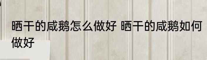 晒干的咸鹅怎么做好 晒干的咸鹅如何做好