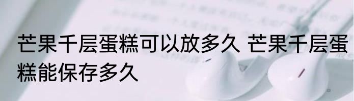 芒果千层蛋糕可以放多久 芒果千层蛋糕能保存多久