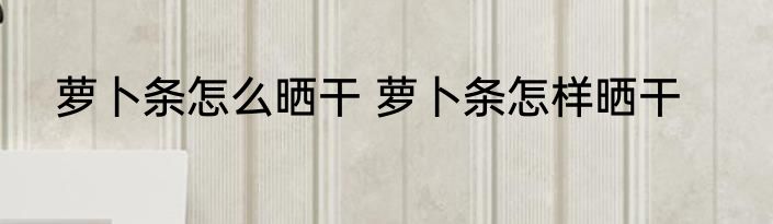 萝卜条怎么晒干 萝卜条怎样晒干