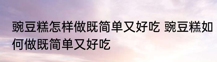 豌豆糕怎样做既简单又好吃 豌豆糕如何做既简单又好吃
