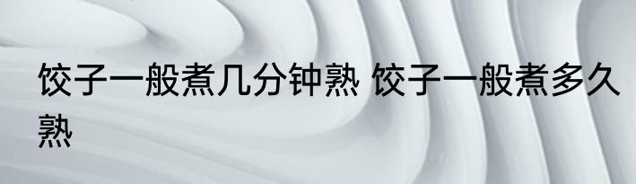 饺子一般煮几分钟熟 饺子一般煮多久熟