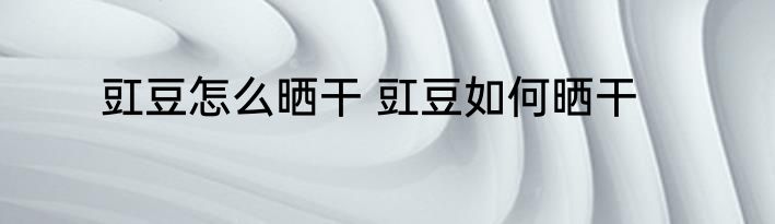 豇豆怎么晒干 豇豆如何晒干