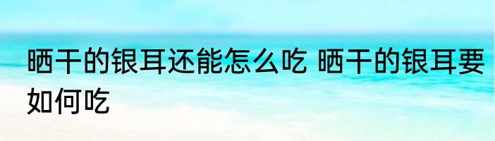 晒干的银耳还能怎么吃 晒干的银耳要如何吃