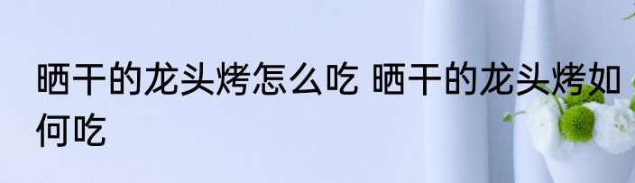 晒干的龙头烤怎么吃 晒干的龙头烤如何吃