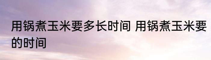 用锅煮玉米要多长时间 用锅煮玉米要的时间
