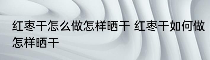 红枣干怎么做怎样晒干 红枣干如何做怎样晒干