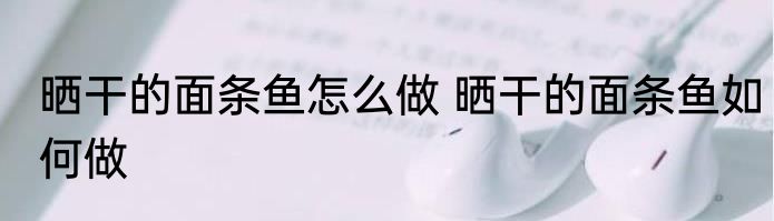 晒干的面条鱼怎么做 晒干的面条鱼如何做