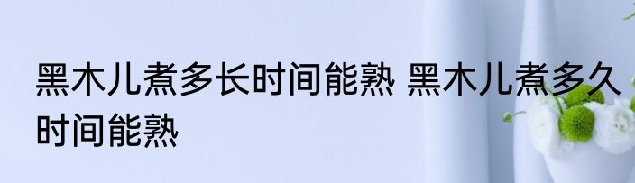 黑木儿煮多长时间能熟 黑木儿煮多久时间能熟