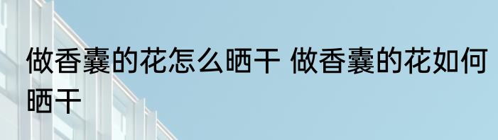 做香囊的花怎么晒干 做香囊的花如何晒干