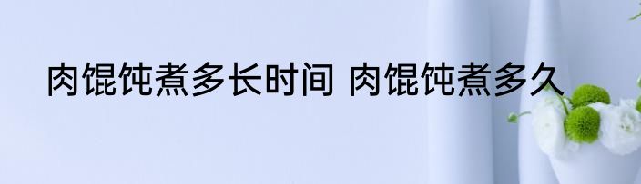 肉馄饨煮多长时间 肉馄饨煮多久
