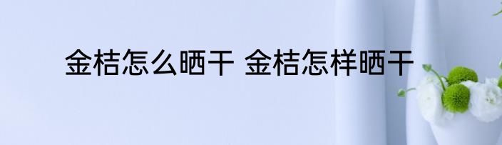 金桔怎么晒干 金桔怎样晒干