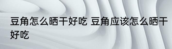 豆角怎么晒干好吃 豆角应该怎么晒干好吃