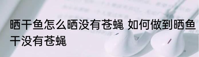 晒干鱼怎么晒没有苍蝇 如何做到晒鱼干没有苍蝇