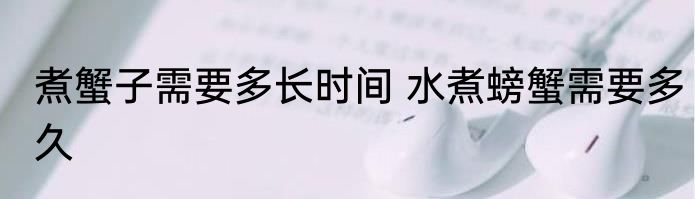 煮蟹子需要多长时间 水煮螃蟹需要多久