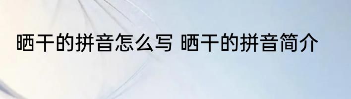 晒干的拼音怎么写 晒干的拼音简介
