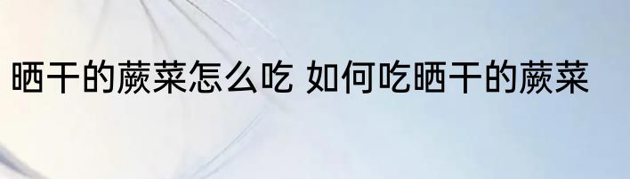 晒干的蕨菜怎么吃 如何吃晒干的蕨菜