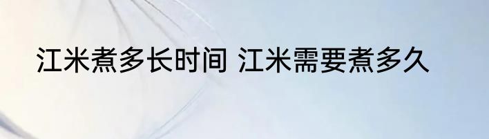 江米煮多长时间 江米需要煮多久