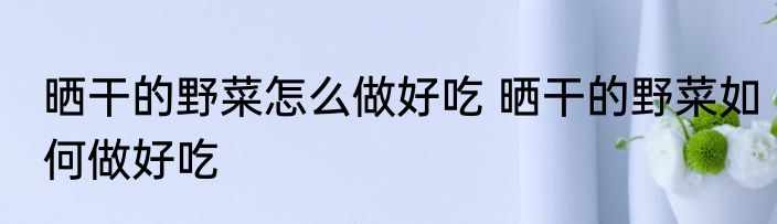 晒干的野菜怎么做好吃 晒干的野菜如何做好吃