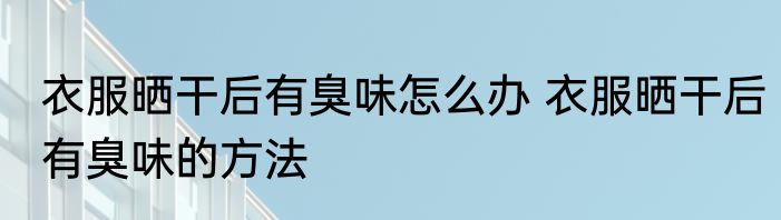 衣服晒干后有臭味怎么办 衣服晒干后有臭味的方法