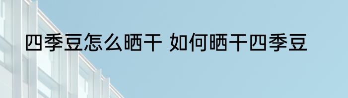 四季豆怎么晒干 如何晒干四季豆